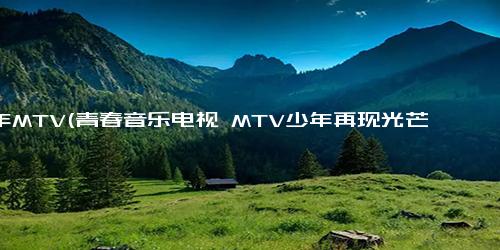 少年MTV(青春音乐电视 MTV少年再现光芒)